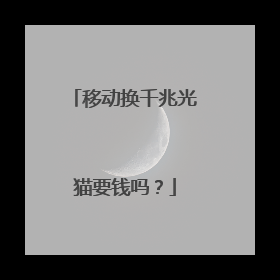 移动换千兆光猫要钱吗?