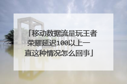 移动数据流量玩王者荣耀延迟100以上一直这种情况怎么回事