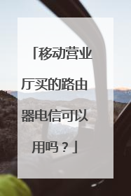 移动营业厅买的路由器电信可以用吗?
