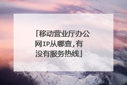 移动营业厅办公网IP从哪查,有没有服务热线