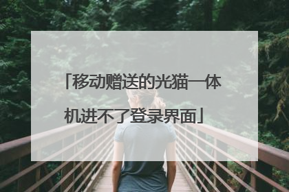 移动赠送的光猫一体机进不了登录界面
