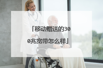 移动赠送的300兆宽带怎么样