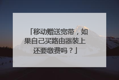 移动赠送宽带,如果自己买路由器装上还要缴费吗?