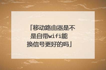 移动路由器是不是自带wifi能换信号更好的吗
