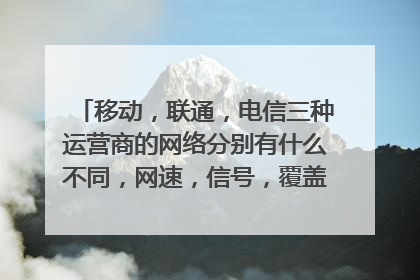 移动,联通,电信三种运营商的网络分别有什么不同,网速,信号,覆盖率方面,能帮我客观分析一下吗?谢谢