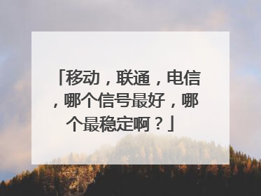 移动，联通，电信，哪个信号最好，哪个最稳定啊？