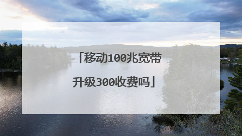 移动100兆宽带升级300收费吗