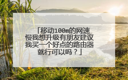 移动100m的网速慢我想升级有朋友建议我买一个好点的路由器就行可以吗?