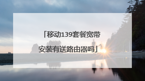移动139套餐宽带安装有送路由器吗