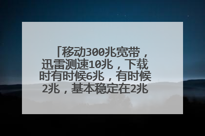 移动300兆宽带，迅雷测速10兆，下载时有时候6兆，有时候2兆，基本稳定在2兆，正常吗？