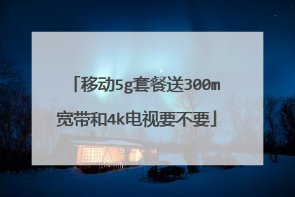 移动5g套餐送300m宽带和4k电视要不要