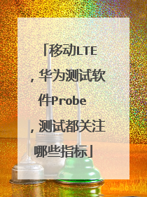移动LTE,华为测试软件Probe,测试都关注哪些指标