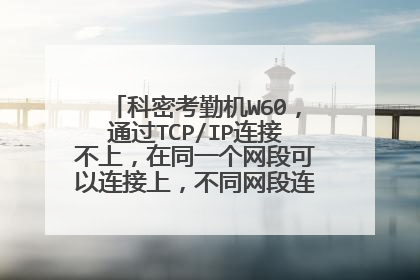 科密考勤机W60，通过TCP/IP连接不上，在同一个网段可以连接上，不同网段连不上，求原因。