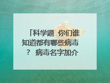科学题 你们谁知道都有哪些病毒? 病毒名字加介绍和图片发过来