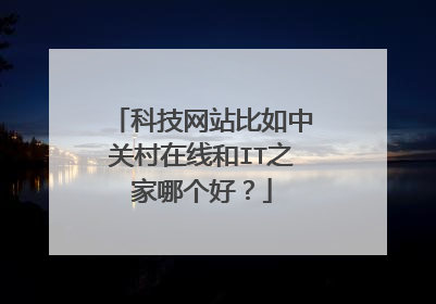 科技网站比如中关村在线和IT之家哪个好?