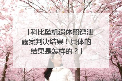 科比坠机遗体照遭泄露案判决结果！具体的结果是怎样的？