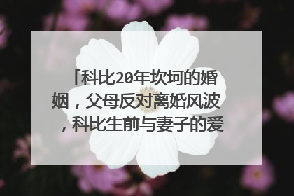科比20年坎坷的婚姻，父母反对离婚风波，科比生前与妻子的爱情是怎样的？