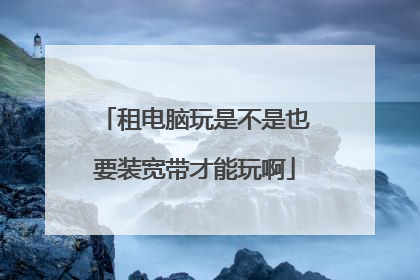 租电脑玩是不是也要装宽带才能玩啊