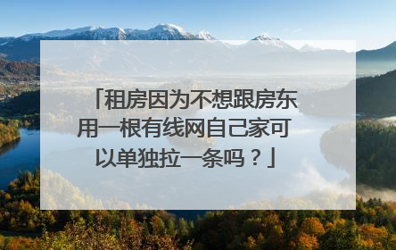 租房因为不想跟房东用一根有线网自己家可以单独拉一条吗?