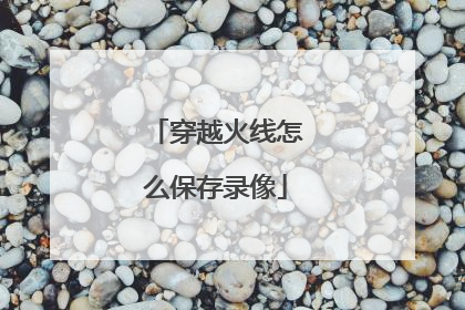 穿越火线怎么保存录像