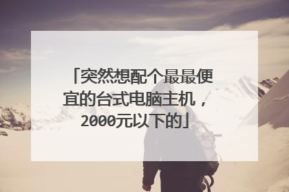 突然想配个最最便宜的台式电脑主机，2000元以下的