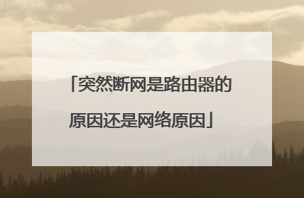 突然断网是路由器的原因还是网络原因