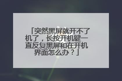 突然黑屏就开不了机了，长按开机键一直反复黑屏和在开机界面怎么办？