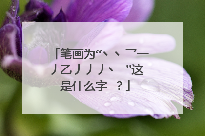 笔画为“丶丶乛一丿乙丿丿丿丶 ”这是什么字 ?