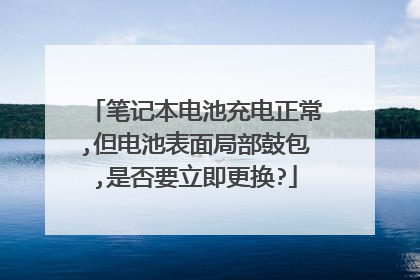 笔记本电池充电正常,但电池表面局部鼓包,是否要立即更换?