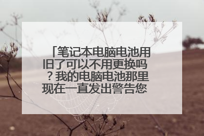 笔记本电脑电池用旧了可以不用更换吗？我的电脑电池那里现在一直发出警告您的电池出现问题