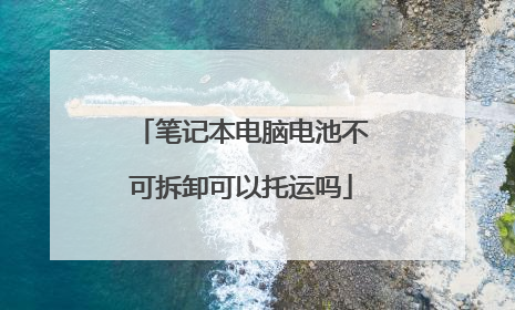 笔记本电脑电池不可拆卸可以托运吗