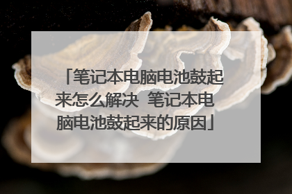 笔记本电脑电池鼓起来怎么解决 笔记本电脑电池鼓起来的原因