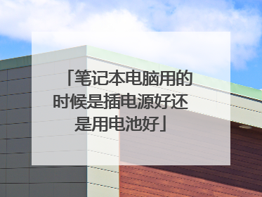 笔记本电脑用的时候是插电源好还是用电池好