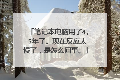 笔记本电脑用了4, 5年了。现在反应太慢了,是怎么回事。