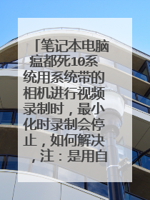 笔记本电脑瘟都死10系统用系统带的相机进行视频录制时，最小化时录制会停止，如何解决，注：是用自带摄