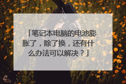 笔记本电脑的电池膨胀了,除了换,还有什么办法可以解决?