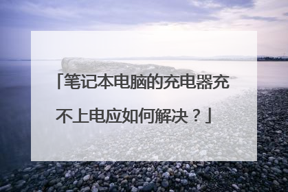 笔记本电脑的充电器充不上电应如何解决?