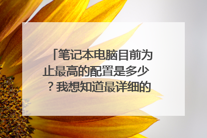 笔记本电脑目前为止最高的配置是多少?我想知道最详细的,包括各个方面