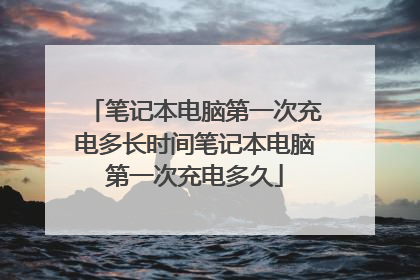 笔记本电脑第一次充电多长时间笔记本电脑第一次充电多久