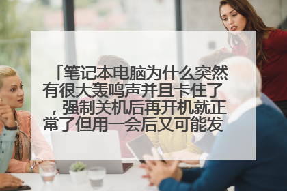 笔记本电脑为什么突然有很大轰鸣声并且卡住了,强制关机后再开机就正常了但用一会后又可能发生类似情况?