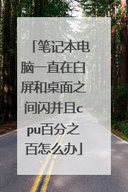 笔记本电脑一直在白屏和桌面之间闪并且cpu百分之百怎么办