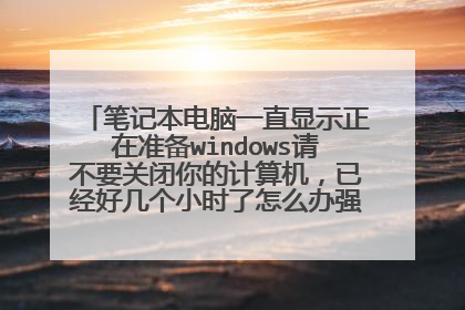 笔记本电脑一直显示正在准备windows请不要关闭你的计算机,已经好几个小时了怎么办强制关机也不行