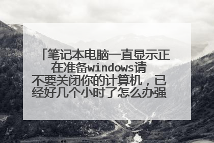 笔记本电脑一直显示正在准备windows请不要关闭你的计算机,已经好几个小时了怎么办强制关机也不行?