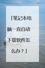 笔记本电脑一直自动下载软件怎么办?