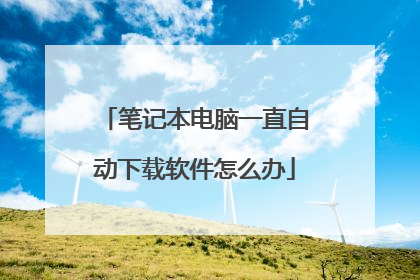 笔记本电脑一直自动下载软件怎么办
