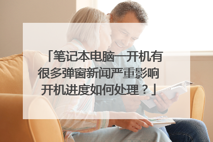 笔记本电脑一开机有很多弹窗新闻严重影响开机进度如何处理?