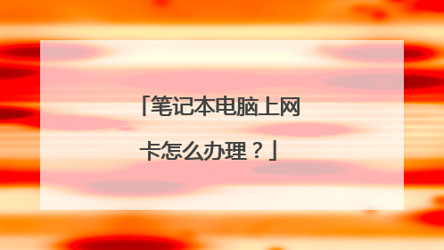 笔记本电脑上网卡怎么办理？