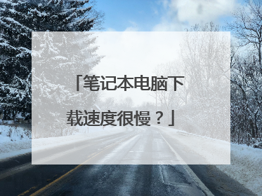 笔记本电脑下载速度很慢？