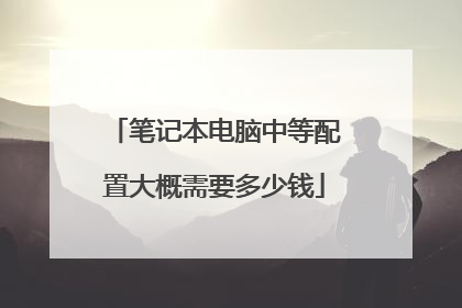 笔记本电脑中等配置大概需要多少钱