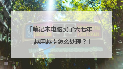 笔记本电脑买了六七年，越用越卡怎么处理？